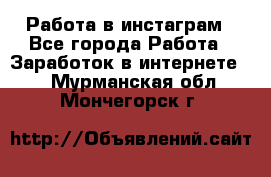 Работа в инстаграм - Все города Работа » Заработок в интернете   . Мурманская обл.,Мончегорск г.